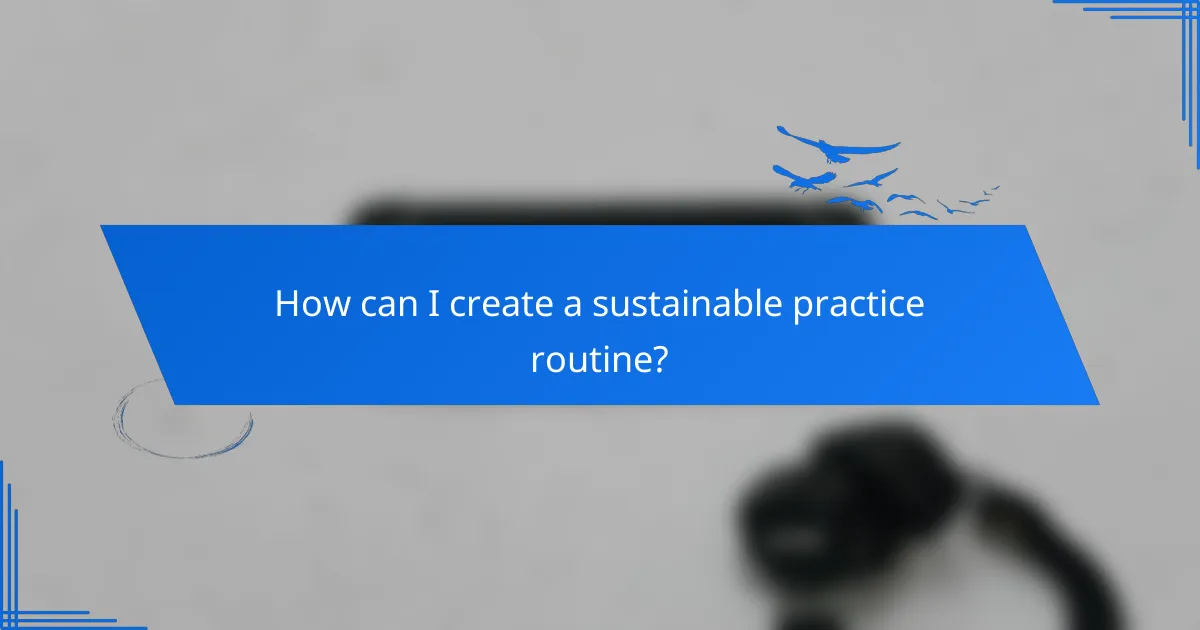 How can I create a sustainable practice routine?